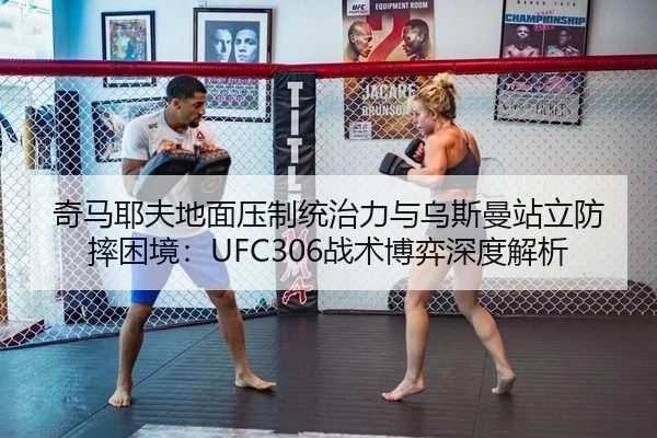 奇马耶夫地面压制统治力与乌斯曼站立防摔困境：UFC306战术博弈深度解析
