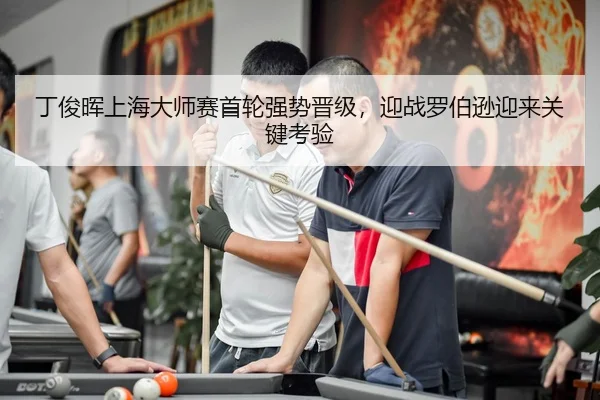 丁俊晖上海大师赛首轮强势晋级，迎战罗伯逊迎来关键考验