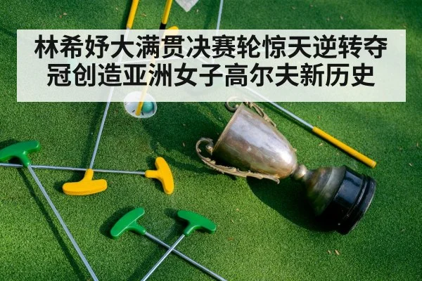 林希妤大满贯决赛轮惊天逆转夺冠创造亚洲女子高尔夫新历史