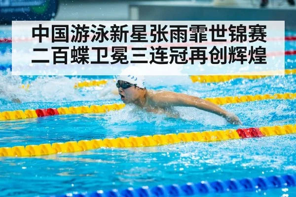 中国游泳新星张雨霏世锦赛二百蝶卫冕三连冠再创辉煌