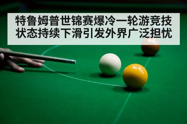 特鲁姆普世锦赛爆冷一轮游竞技状态持续下滑引发外界广泛担忧