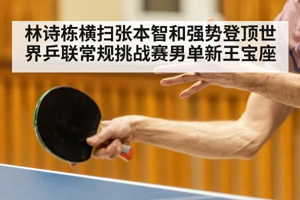 林诗栋横扫张本智和强势登顶世界乒联常规挑战赛男单新王宝座