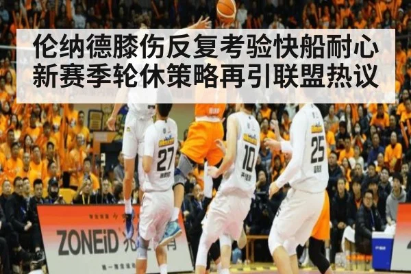 伦纳德膝伤反复考验快船耐心 新赛季轮休策略再引联盟热议