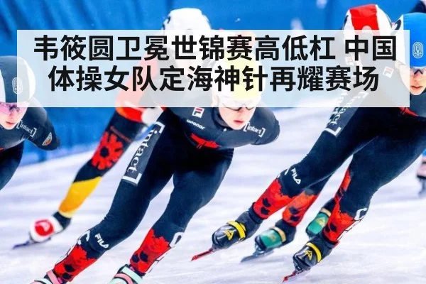 韦筱圆卫冕世锦赛高低杠 中国体操女队定海神针再耀赛场