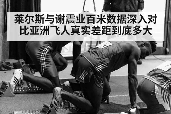 莱尔斯与谢震业百米数据深入对比亚洲飞人真实差距到底多大